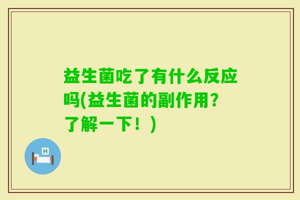益生菌吃了有什么反应吗(益生菌的副作用?了解一下!) 益生菌吃了有什么反应吗(益生菌的副作用?了解一下!)