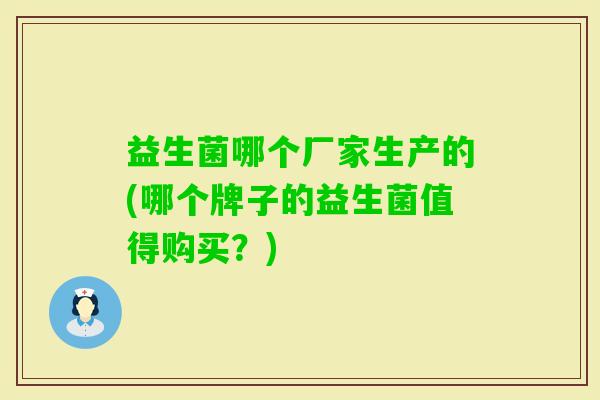 益生菌哪个厂家生产的(哪个牌子的益生菌值得购买?) 益生菌哪个厂家生产的(哪个牌子的益生菌值得购买?)
