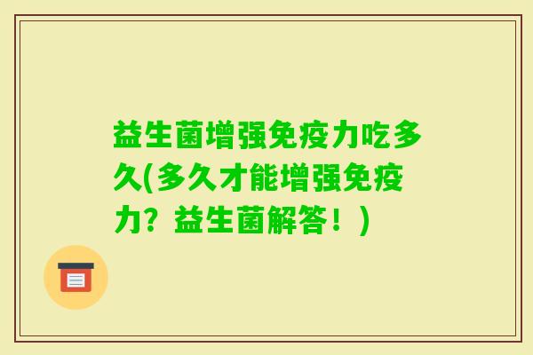 益生菌增强力吃多久(多久才能增强力？益生菌解答！)