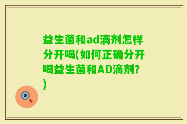 益生菌和ad滴剂怎样分开喝(如何正确分开喝益生菌和AD滴剂?) 益生菌和ad滴剂怎样分开喝(如何正确分开喝益生菌和AD滴剂?)
