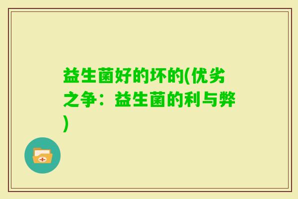 益生菌好的坏的(优劣之争:益生菌的利与弊) 益生菌好的坏的(优劣之争:益生菌的利与弊)