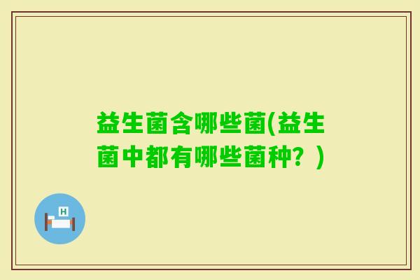 益生菌含哪些菌(益生菌中都有哪些菌种？)