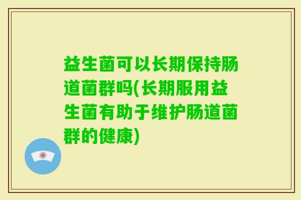 益生菌可以长期保持肠道菌群吗(长期服用益生菌有助于维护肠道菌群的健康) 益生菌可以长期保持肠道菌群吗(长期服用益生菌有助于维护肠道菌群的健康)