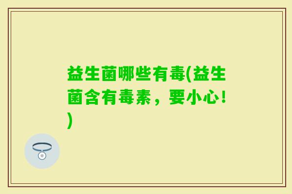 益生菌哪些有毒(益生菌含有毒素，要小心！)