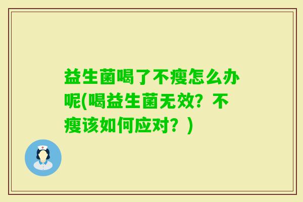 益生菌喝了不瘦怎么办呢(喝益生菌无效?不瘦该如何应对?) 益生菌喝了不瘦怎么办呢(喝益生菌无效?不瘦该如何应对?)
