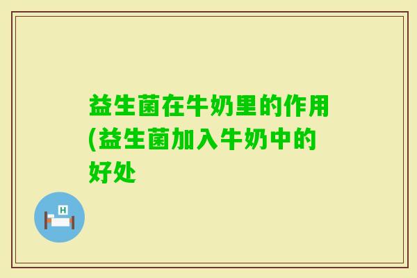 益生菌在牛奶里的作用(益生菌加入牛奶中的好处 益生菌在牛奶里的作用(益生菌加入牛奶中的好处