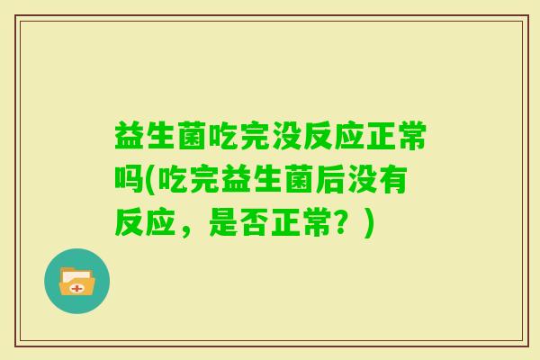 益生菌吃完没反应正常吗(吃完益生菌后没有反应,是否正常?) 益生菌吃完没反应正常吗(吃完益生菌后没有反应,是否正常?)