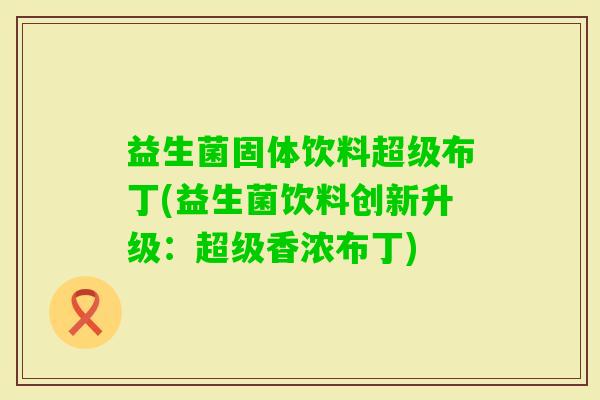 益生菌固体饮料超级布丁(益生菌饮料创新升级：超级香浓布丁)