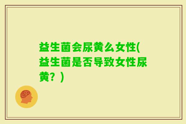 益生菌会尿黄么女性(益生菌是否导致女性尿黄？)