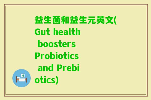益生菌和益生元英文(Gut health boosters Probiotics and Prebiotics) 益生菌和益生元英文(Gut health boosters Probiotics and Prebiotics)