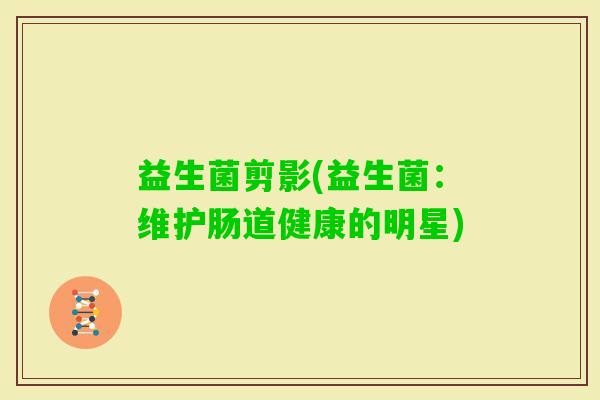 益生菌剪影(益生菌:维护肠道健康的明星) 益生菌剪影(益生菌:维护肠道健康的明星)