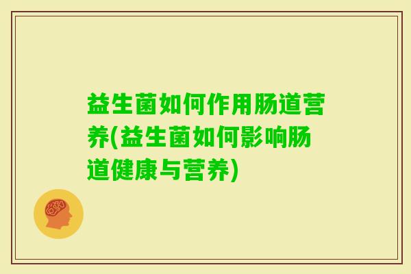 益生菌如何作用肠道营养(益生菌如何影响肠道健康与营养) 益生菌如何作用肠道营养(益生菌如何影响肠道健康与营养)