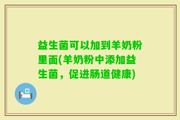 益生菌可以加到羊奶粉里面(羊奶粉中添加益生菌,促进肠道健康) 益生菌可以加到羊奶粉里面(羊奶粉中添加益生菌,促进肠道健康)