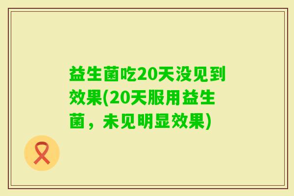 益生菌吃20天没见到效果(20天服用益生菌，未见明显效果)