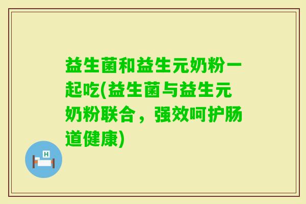 益生菌和益生元奶粉一起吃(益生菌与益生元奶粉联合,强效呵护肠道健康) 益生菌和益生元奶粉一起吃(益生菌与益生元奶粉联合,强效呵护肠道健康)