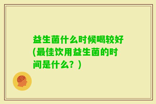 益生菌什么时候喝较好(佳饮用益生菌的时间是什么?) 益生菌什么时候喝较好(佳饮用益生菌的时间是什么?)