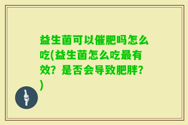 益生菌可以催肥吗怎么吃(益生菌怎么吃有效?是否会导致?) 益生菌可以催肥吗怎么吃(益生菌怎么吃有效?是否会导致?)