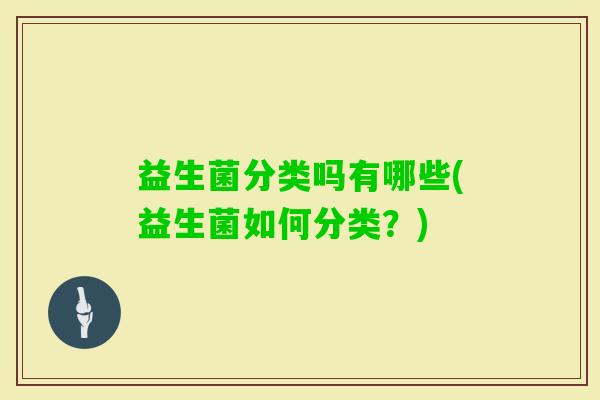 益生菌分类吗有哪些(益生菌如何分类？)