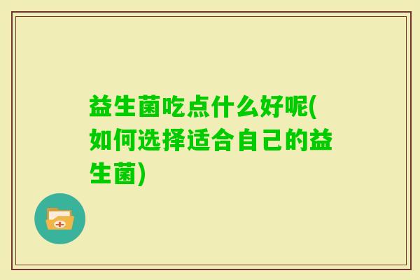 益生菌吃点什么好呢(如何选择适合自己的益生菌) 益生菌吃点什么好呢(如何选择适合自己的益生菌)