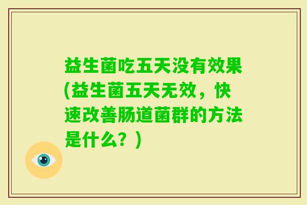 益生菌吃五天没有效果(益生菌五天无效,快速改善肠道菌群的方法是什么?) 益生菌吃五天没有效果(益生菌五天无效,快速改善肠道菌群的方法是什么?)