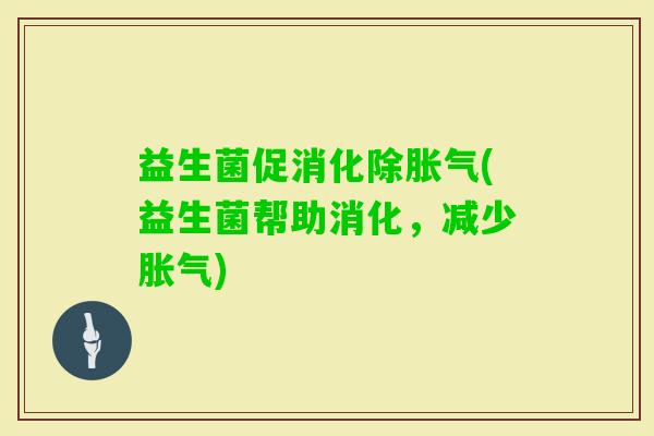 益生菌促消化除(益生菌帮助消化,减少) 益生菌促消化除(益生菌帮助消化,减少)