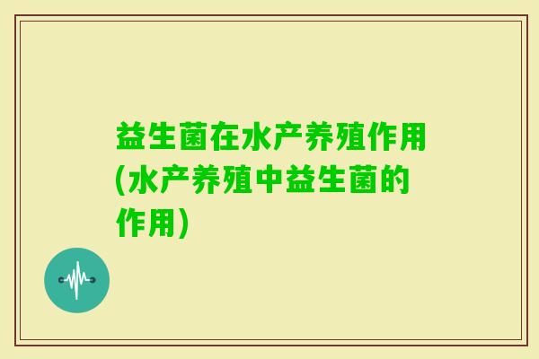 益生菌在水产养殖作用(水产养殖中益生菌的作用) 益生菌在水产养殖作用(水产养殖中益生菌的作用)