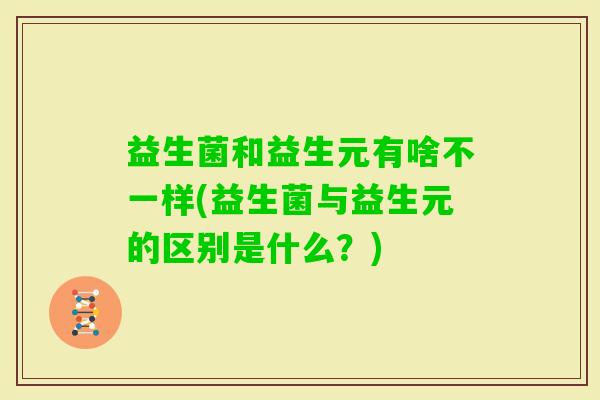 益生菌和益生元有啥不一样(益生菌与益生元的区别是什么?) 益生菌和益生元有啥不一样(益生菌与益生元的区别是什么?)