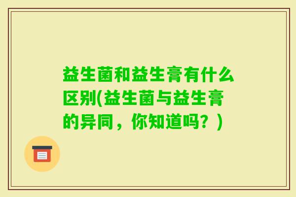 益生菌和益生膏有什么区别(益生菌与益生膏的异同，你知道吗？)