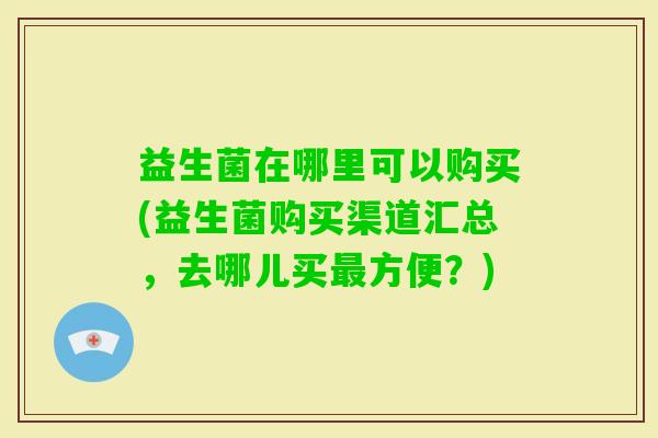 益生菌在哪里可以购买(益生菌购买渠道汇总,去哪儿买方便?) 益生菌在哪里可以购买(益生菌购买渠道汇总,去哪儿买方便?)