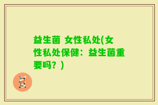益生菌 女性私处(女性私处保健:益生菌重要吗?) 益生菌 女性私处(女性私处保健:益生菌重要吗?)
