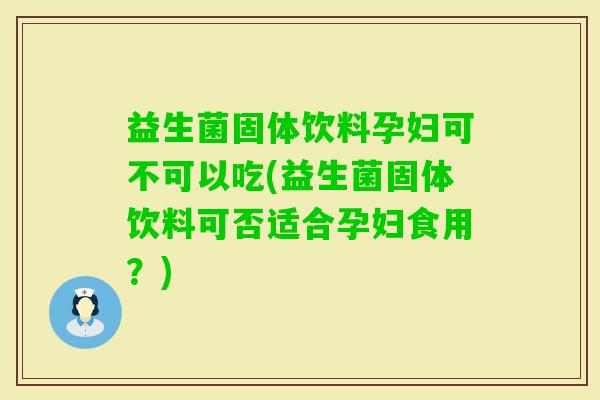 益生菌固体饮料孕妇可不可以吃(益生菌固体饮料可否适合孕妇食用?) 益生菌固体饮料孕妇可不可以吃(益生菌固体饮料可否适合孕妇食用?)