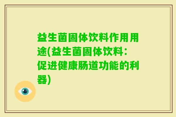 益生菌固体饮料作用用途(益生菌固体饮料：促进健康肠道功能的利器)