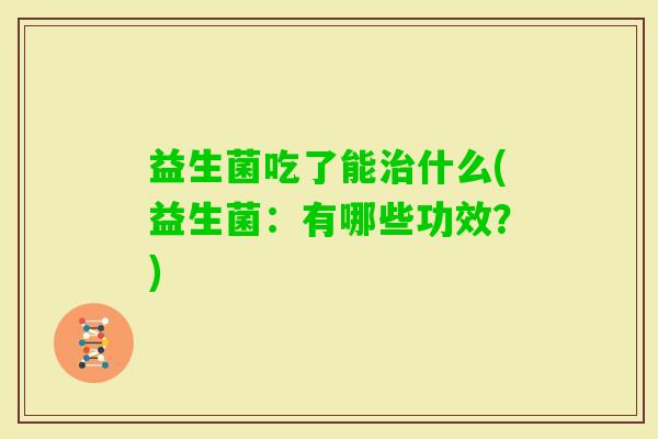 益生菌吃了能什么(益生菌:有哪些功效?) 益生菌吃了能什么(益生菌:有哪些功效?)