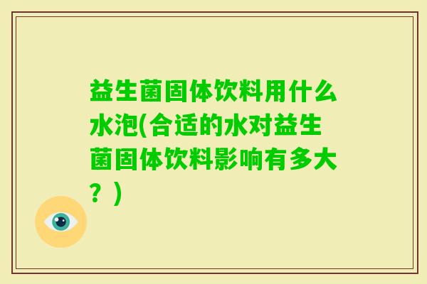 益生菌固体饮料用什么水泡(合适的水对益生菌固体饮料影响有多大?) 益生菌固体饮料用什么水泡(合适的水对益生菌固体饮料影响有多大?)