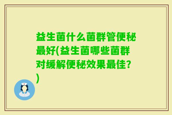 益生菌什么菌群管好(益生菌哪些菌群对缓解效果佳?) 益生菌什么菌群管好(益生菌哪些菌群对缓解效果佳?)