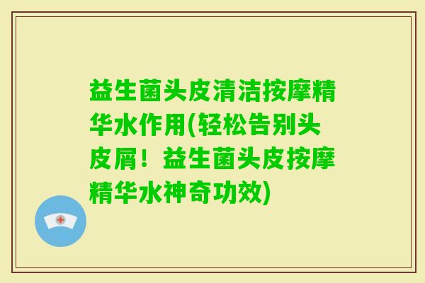 益生菌头皮清洁按摩精华水作用(轻松告别头皮屑!益生菌头皮按摩精华水神奇功效) 益生菌头皮清洁按摩精华水作用(轻松告别头皮屑!益生菌头皮按摩精华水神奇功效)