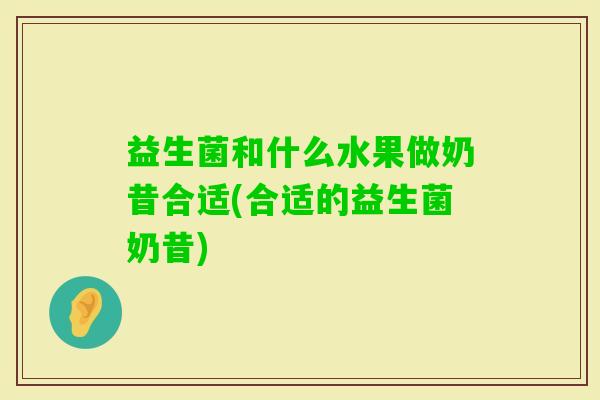 益生菌和什么水果做奶昔合适(合适的益生菌奶昔)