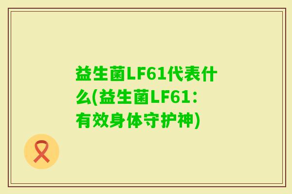 益生菌LF61代表什么(益生菌LF61:有效身体守护神) 益生菌LF61代表什么(益生菌LF61:有效身体守护神)
