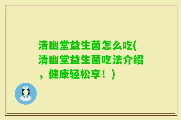 清幽堂益生菌怎么吃(清幽堂益生菌吃法介绍,健康轻松享!) 清幽堂益生菌怎么吃(清幽堂益生菌吃法介绍,健康轻松享!)