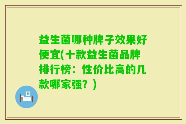 益生菌哪种牌子效果好便宜(十款益生菌品牌排行榜：性价比高的几款哪家强？)