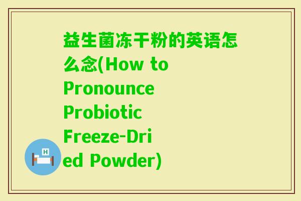 益生菌冻干粉的英语怎么念(How to Pronounce Probiotic Freeze-Dried Powder) 益生菌冻干粉的英语怎么念(How to Pronounce Probiotic Freeze-Dried Powder)