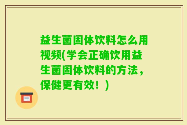 益生菌固体饮料怎么用视频(学会正确饮用益生菌固体饮料的方法，保健更有效！)