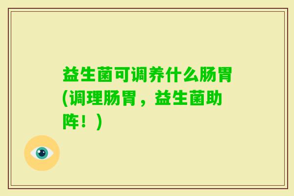 益生菌可调养什么肠胃(调理肠胃,益生菌助阵!) 益生菌可调养什么肠胃(调理肠胃,益生菌助阵!)