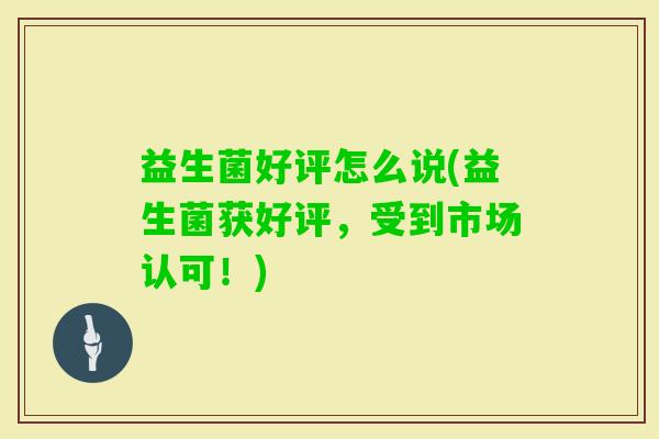 益生菌好评怎么说(益生菌获好评,受到市场认可!) 益生菌好评怎么说(益生菌获好评,受到市场认可!)