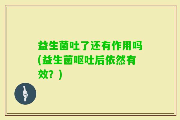 益生菌吐了还有作用吗(益生菌后依然有效?) 益生菌吐了还有作用吗(益生菌后依然有效?)
