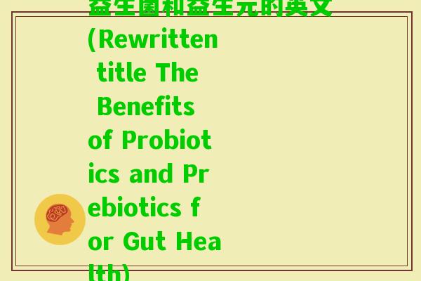 益生菌和益生元的英文(Rewritten title The Benefits of Probiotics and Prebiotics for Gut Health) 益生菌和益生元的英文(Rewritten title The Benefits of Probiotics and Prebiotics for Gut Health)