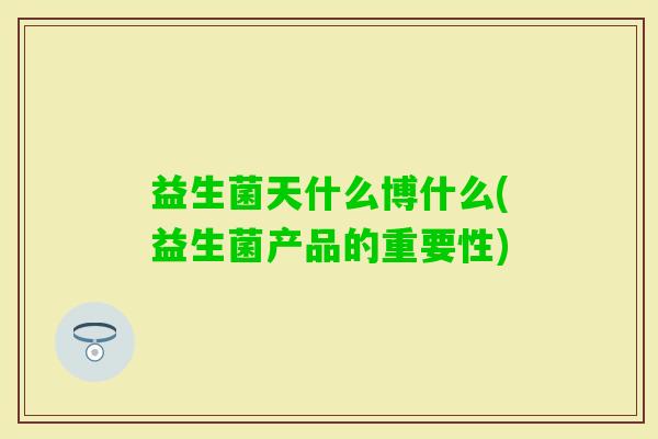 益生菌天什么博什么(益生菌产品的重要性) 益生菌天什么博什么(益生菌产品的重要性)