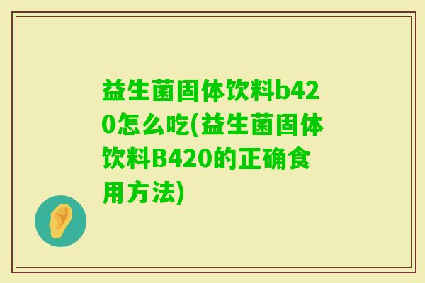 益生菌固体饮料b420怎么吃(益生菌固体饮料B420的正确食用方法) 益生菌固体饮料b420怎么吃(益生菌固体饮料B420的正确食用方法)