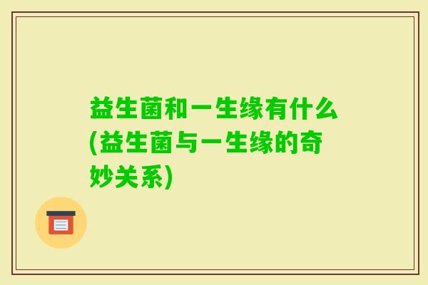 益生菌和一生缘有什么(益生菌与一生缘的奇妙关系) 益生菌和一生缘有什么(益生菌与一生缘的奇妙关系)
