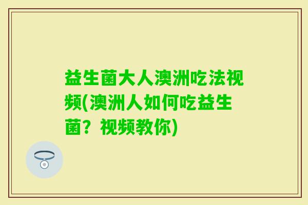 益生菌大人澳洲吃法视频(澳洲人如何吃益生菌？视频教你)